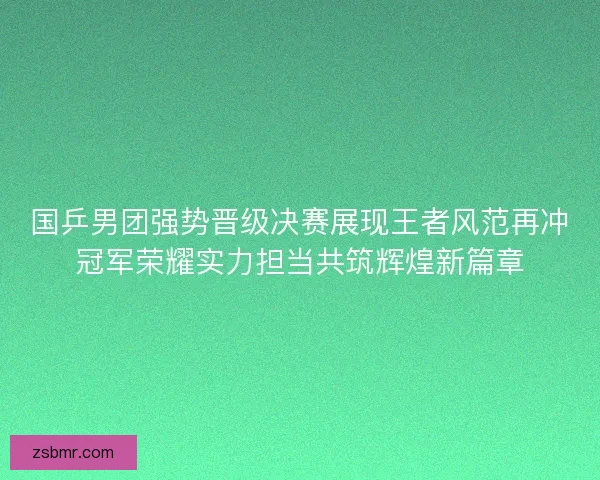 国乒男团强势晋级决赛展现王者风范再冲冠军荣耀实力担当共筑辉煌新篇章
