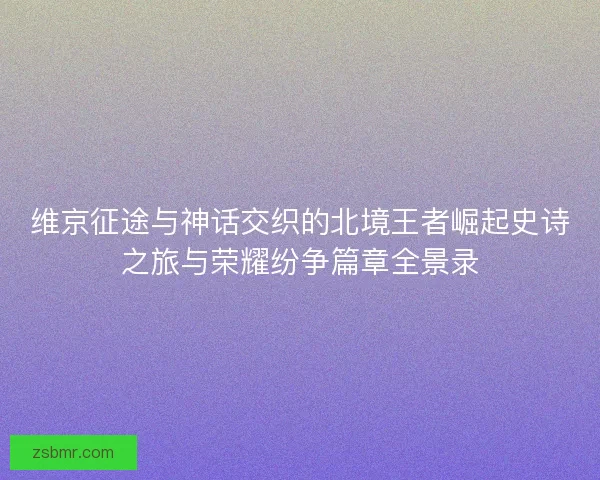 维京征途与神话交织的北境王者崛起史诗之旅与荣耀纷争篇章全景录