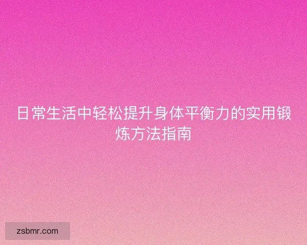 日常生活中轻松提升身体平衡力的实用锻炼方法指南