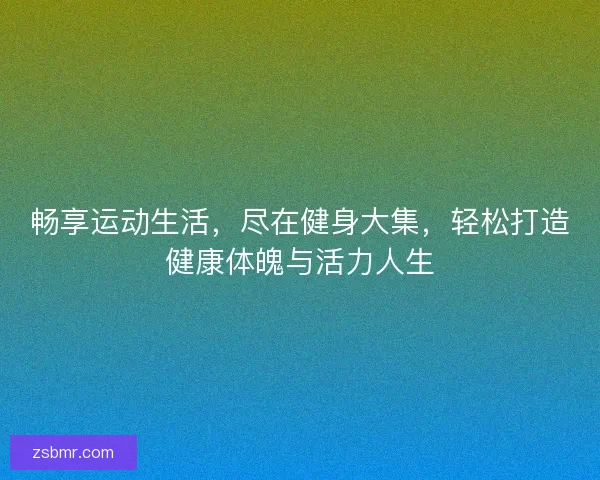 畅享运动生活，尽在健身大集，轻松打造健康体魄与活力人生