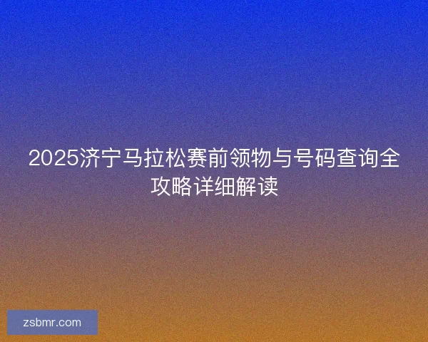 2025济宁马拉松赛前领物与号码查询全攻略详细解读