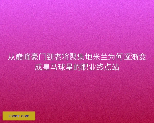 从巅峰豪门到老将聚集地米兰为何逐渐变成皇马球星的职业终点站