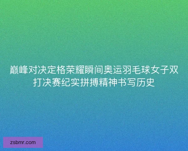 巅峰对决定格荣耀瞬间奥运羽毛球女子双打决赛纪实拼搏精神书写历史