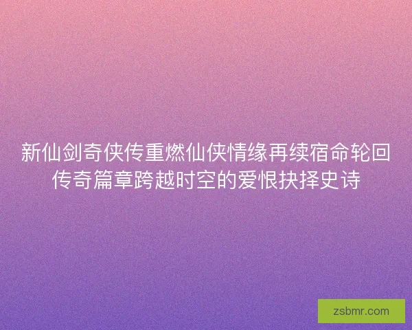 新仙剑奇侠传重燃仙侠情缘再续宿命轮回传奇篇章跨越时空的爱恨抉择史诗