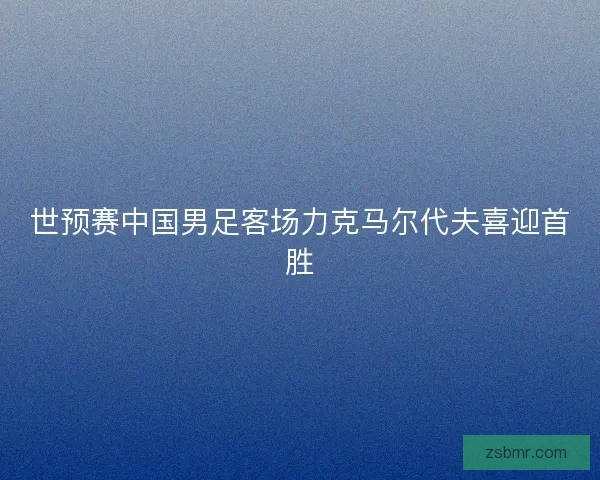 世预赛中国男足客场力克马尔代夫喜迎首胜