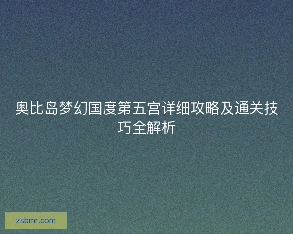 奥比岛梦幻国度第五宫详细攻略及通关技巧全解析