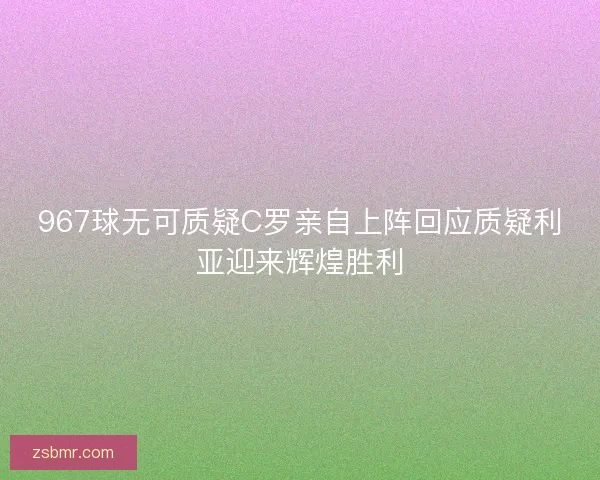 967球无可质疑C罗亲自上阵回应质疑利亚迎来辉煌胜利