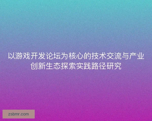以游戏开发论坛为核心的技术交流与产业创新生态探索实践路径研究