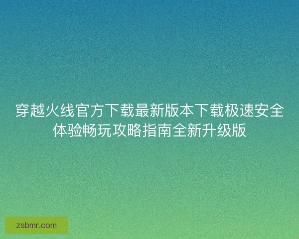 穿越火线官方下载最新版本下载极速安全体验畅玩攻略指南全新升级版