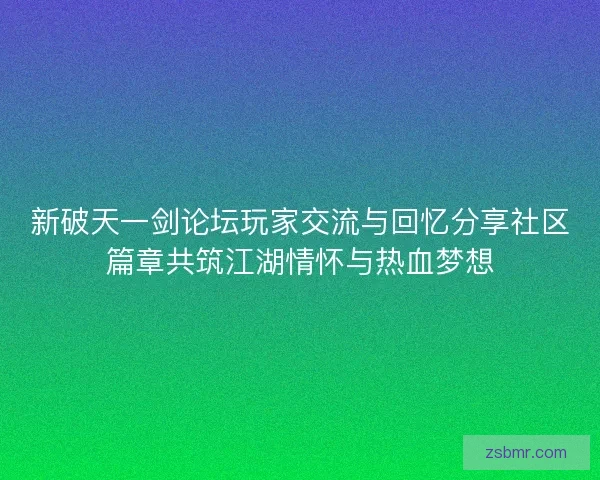 新破天一剑论坛玩家交流与回忆分享社区篇章共筑江湖情怀与热血梦想