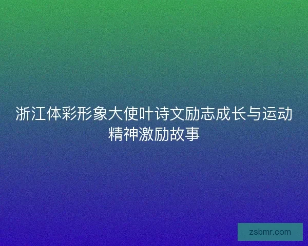浙江体彩形象大使叶诗文励志成长与运动精神激励故事
