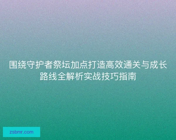 围绕守护者祭坛加点打造高效通关与成长路线全解析实战技巧指南