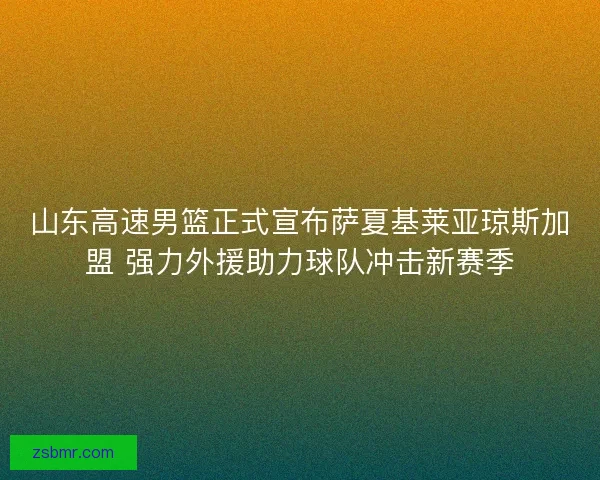 山东高速男篮正式宣布萨夏基莱亚琼斯加盟 强力外援助力球队冲击新赛季