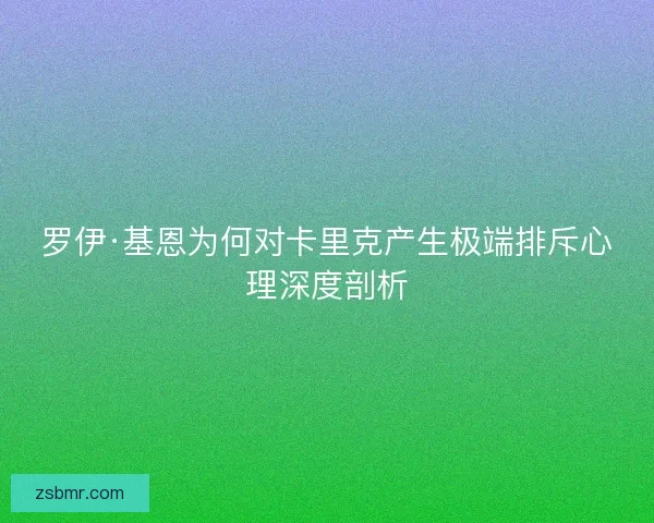 罗伊·基恩为何对卡里克产生极端排斥心理深度剖析