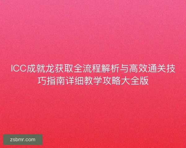 ICC成就龙获取全流程解析与高效通关技巧指南详细教学攻略大全版