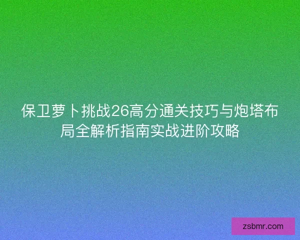 保卫萝卜挑战26高分通关技巧与炮塔布局全解析指南实战进阶攻略