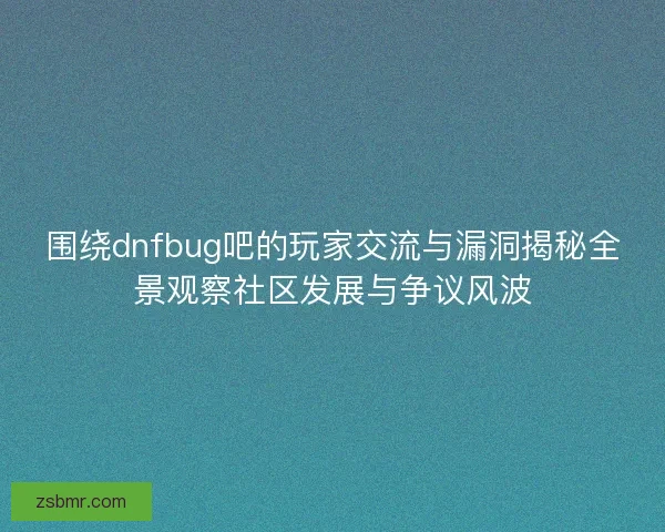 围绕dnfbug吧的玩家交流与漏洞揭秘全景观察社区发展与争议风波