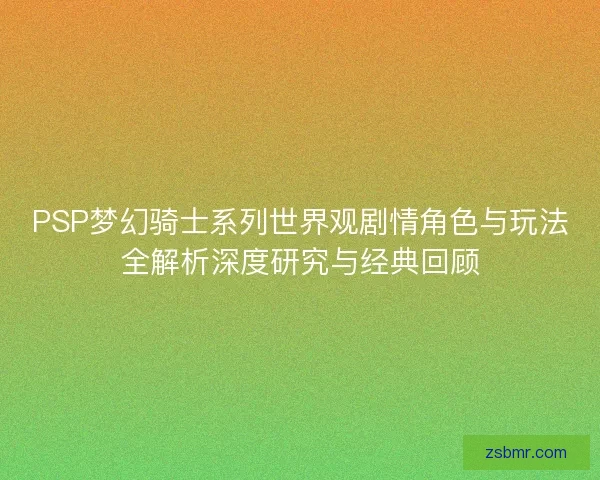 PSP梦幻骑士系列世界观剧情角色与玩法全解析深度研究与经典回顾