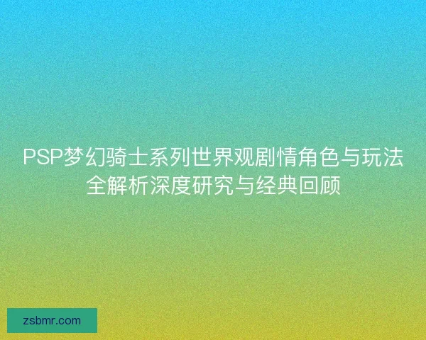 PSP梦幻骑士系列世界观剧情角色与玩法全解析深度研究与经典回顾