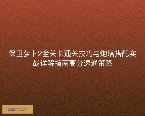保卫萝卜2全关卡通关技巧与炮塔搭配实战详解指南高分速通策略